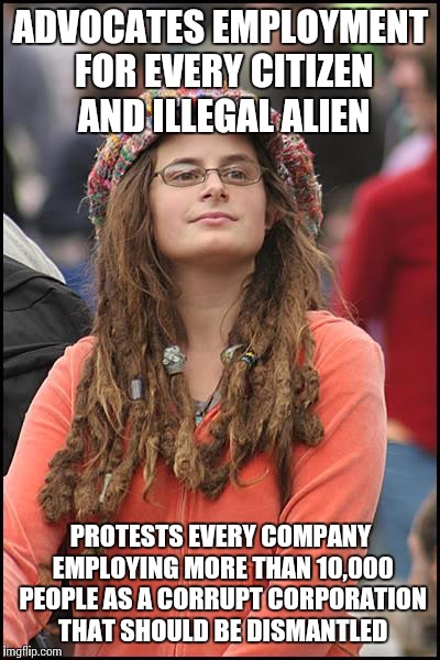 College Liberal | ADVOCATES EMPLOYMENT FOR EVERY CITIZEN AND ILLEGAL ALIEN PROTESTS EVERY COMPANY EMPLOYING MORE THAN 10,000 PEOPLE AS A CORRUPT CORPORATION T | image tagged in memes,college liberal | made w/ Imgflip meme maker
