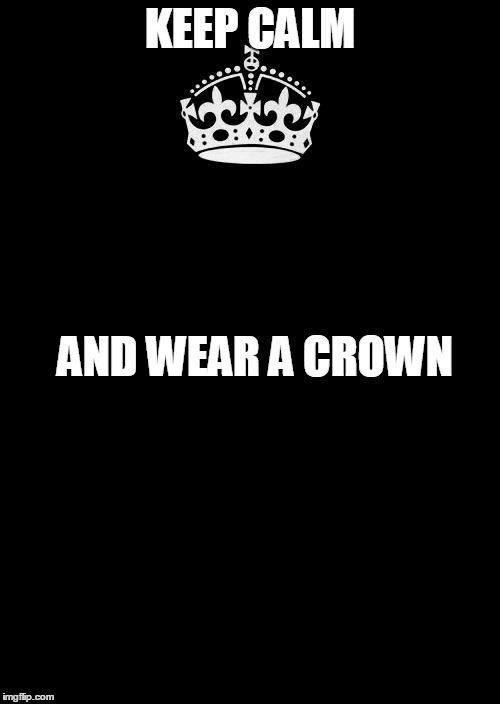 Keep Calm And Carry On Black Meme | KEEP CALM AND WEAR A CROWN | image tagged in memes,keep calm and carry on black | made w/ Imgflip meme maker