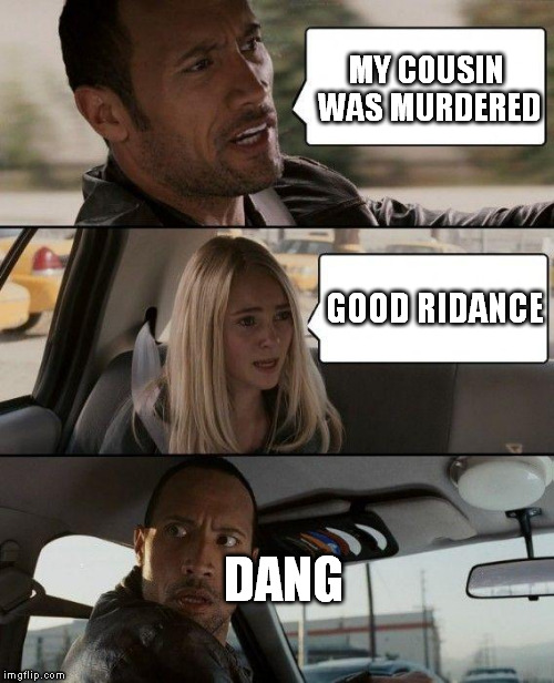 The Rock Driving Meme | MY COUSIN WAS MURDERED GOOD RIDANCE DANG | image tagged in memes,the rock driving | made w/ Imgflip meme maker