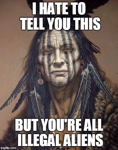 Native American | I HATE TO TELL YOU THIS BUT YOU'RE ALL ILLEGAL ALIENS | image tagged in native american | made w/ Imgflip meme maker