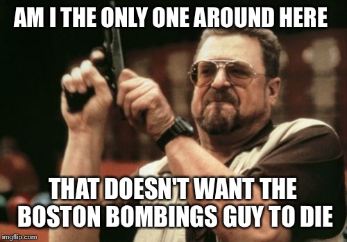 Am I The Only One Around Here | AM I THE ONLY ONE AROUND HERE THAT DOESN'T WANT THE BOSTON BOMBINGS GUY TO DIE | image tagged in memes,am i the only one around here | made w/ Imgflip meme maker