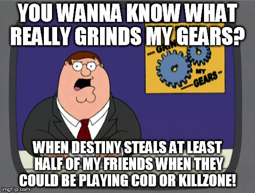Peter Griffin News | YOU WANNA KNOW WHAT REALLY GRINDS MY GEARS? WHEN DESTINY STEALS AT LEAST HALF OF MY FRIENDS WHEN THEY COULD BE PLAYING COD OR KILLZONE! | image tagged in memes,peter griffin news | made w/ Imgflip meme maker