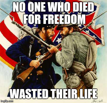 Civil War Soldiers | NO ONE WHO DIED FOR FREEDOM WASTED THEIR LIFE | image tagged in civil war soldiers | made w/ Imgflip meme maker