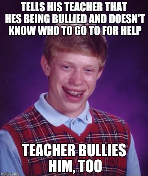 Bad Luck Brian | TELLS HIS TEACHER THAT HES BEING BULLIED AND DOESN'T KNOW WHO TO GO TO FOR HELP TEACHER BULLIES HIM, TOO | image tagged in memes,bad luck brian | made w/ Imgflip meme maker