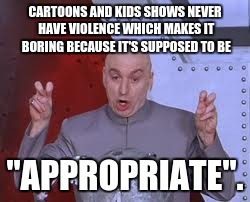 Every cartoon in the world. EVER. | CARTOONS AND KIDS SHOWS NEVER HAVE VIOLENCE WHICH MAKES IT BORING BECAUSE IT'S SUPPOSED TO BE "APPROPRIATE". | image tagged in memes,dr evil laser | made w/ Imgflip meme maker