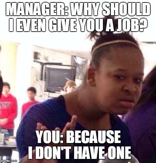 Black Girl Wat | MANAGER: WHY SHOULD I EVEN GIVE YOU A JOB? YOU: BECAUSE I DON'T HAVE ONE | image tagged in memes,black girl wat | made w/ Imgflip meme maker