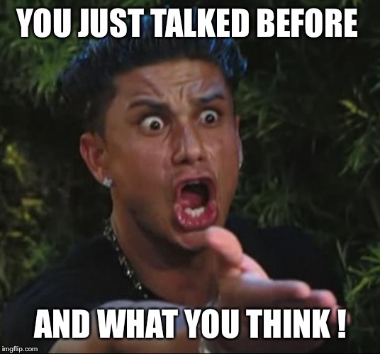 DJ Pauly D Meme | YOU JUST TALKED BEFORE AND WHAT YOU THINK ! | image tagged in memes,dj pauly d | made w/ Imgflip meme maker