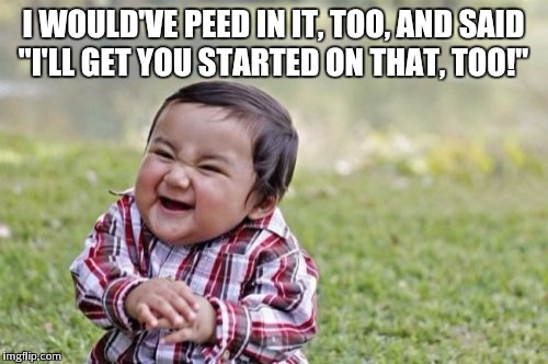 Evil Toddler Meme | I WOULD'VE PEED IN IT, TOO, AND SAID "I'LL GET YOU STARTED ON THAT, TOO!" | image tagged in memes,evil toddler | made w/ Imgflip meme maker