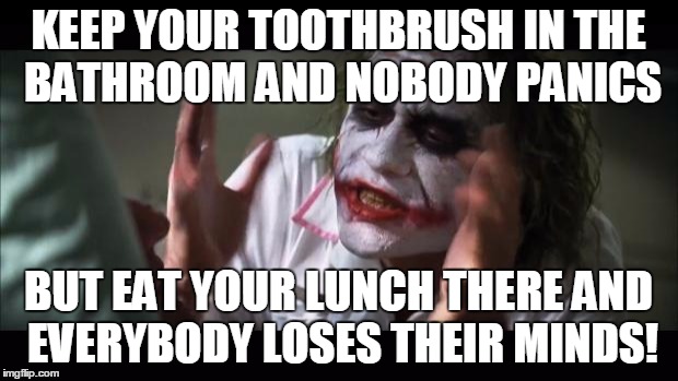 And everybody loses their minds Meme | KEEP YOUR TOOTHBRUSH IN THE BATHROOM AND NOBODY PANICS BUT EAT YOUR LUNCH THERE AND EVERYBODY LOSES THEIR MINDS! | image tagged in memes,and everybody loses their minds | made w/ Imgflip meme maker