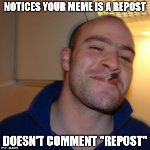 good guy greg | NOTICES YOUR MEME IS A REPOST DOESN'T COMMENT "REPOST" | image tagged in good guy greg | made w/ Imgflip meme maker
