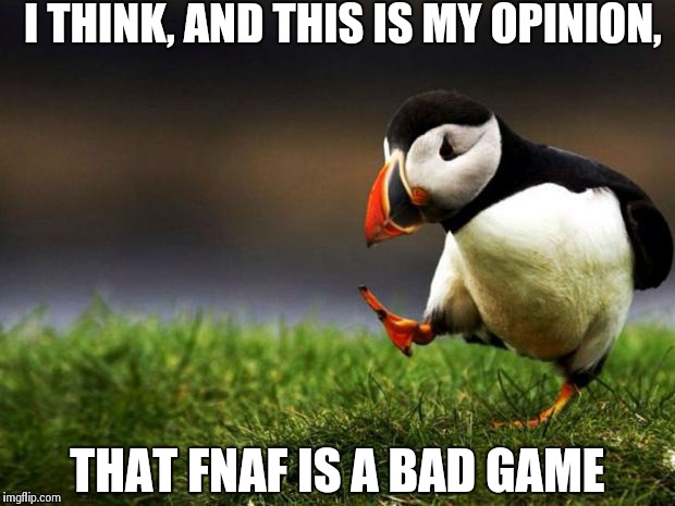 Unpopular opinion puffin | I THINK, AND THIS IS MY OPINION, THAT FNAF IS A BAD GAME | image tagged in memes,unpopular opinion puffin | made w/ Imgflip meme maker