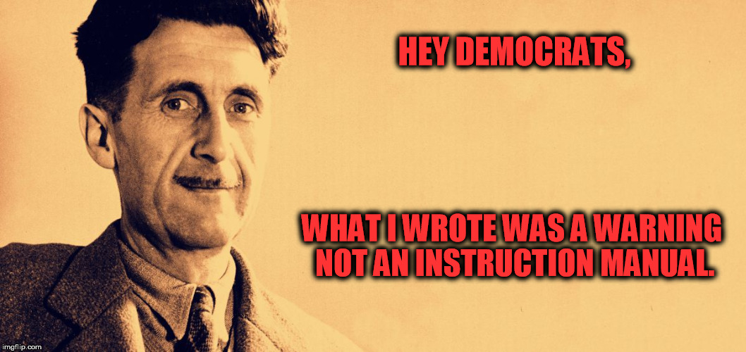 George Orwell | HEY DEMOCRATS, WHAT I WROTE WAS A WARNING NOT AN INSTRUCTION MANUAL. | image tagged in george orwell | made w/ Imgflip meme maker