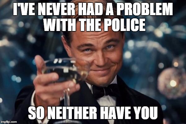 Leonardo Dicaprio Cheers | I'VE NEVER HAD A PROBLEM WITH THE POLICE SO NEITHER HAVE YOU | image tagged in memes,leonardo dicaprio cheers,police brutality | made w/ Imgflip meme maker