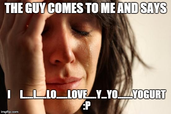 First World Problems | THE GUY COMES TO ME AND SAYS I     L.....L.....LO......LOVE.....Y...YO........YOGURT :P | image tagged in memes,first world problems | made w/ Imgflip meme maker