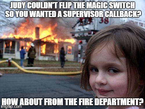 Don't mess with internet help desk | JUDY COULDN'T FLIP THE MAGIC SWITCH SO YOU WANTED A SUPERVISOR CALLBACK? HOW ABOUT FROM THE FIRE DEPARTMENT? | image tagged in memes,disaster girl | made w/ Imgflip meme maker