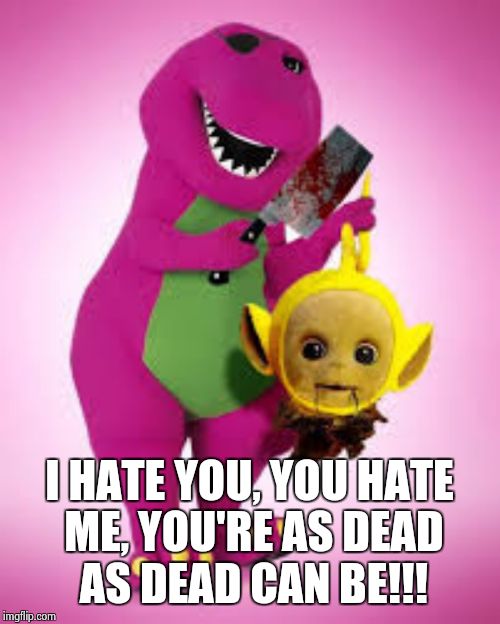 Barney goes ballistic! | I HATE YOU, YOU HATE ME, YOU'RE AS DEAD AS DEAD CAN BE!!! | image tagged in barney,teletubbies | made w/ Imgflip meme maker