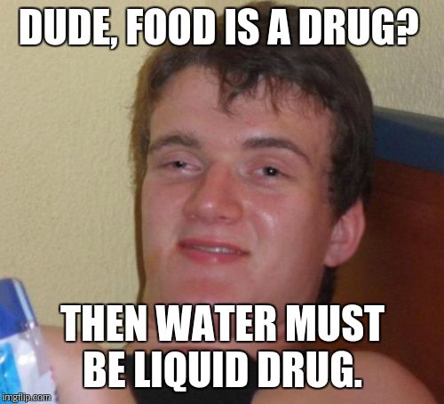 10 Guy Meme | DUDE, FOOD IS A DRUG? THEN WATER MUST BE LIQUID DRUG. | image tagged in memes,10 guy | made w/ Imgflip meme maker