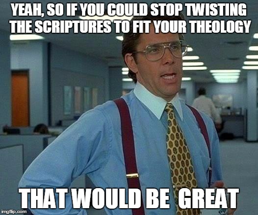 That Would Be Great | YEAH, SO IF YOU COULD STOP TWISTING THE SCRIPTURES TO FIT YOUR THEOLOGY THAT WOULD BE  GREAT | image tagged in memes,that would be great | made w/ Imgflip meme maker