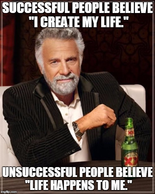 The Most Interesting Man In The World | SUCCESSFUL PEOPLE BELIEVE "I CREATE MY LIFE." UNSUCCESSFUL PEOPLE BELIEVE "LIFE HAPPENS TO ME." | image tagged in memes,the most interesting man in the world | made w/ Imgflip meme maker