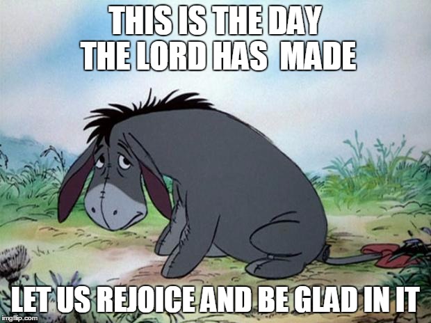 eeyore | THIS IS THE DAY THE LORD HAS  MADE LET US REJOICE AND BE GLAD IN IT | image tagged in eeyore,religion | made w/ Imgflip meme maker