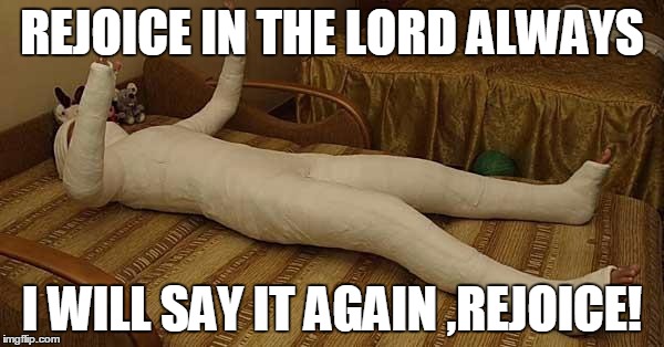 whole body cast | REJOICE IN THE LORD ALWAYS I WILL SAY IT AGAIN ,REJOICE! | image tagged in whole body cast,religion | made w/ Imgflip meme maker