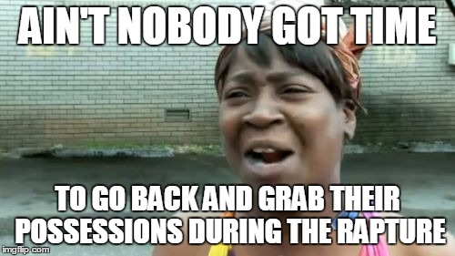 Ain't Nobody Got Time For That Meme | AIN'T NOBODY GOT TIME TO GO BACK AND GRAB THEIR POSSESSIONS DURING THE RAPTURE | image tagged in memes,aint nobody got time for that | made w/ Imgflip meme maker