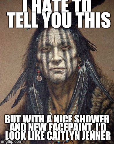 Native American | I HATE TO TELL YOU THIS BUT WITH A NICE SHOWER AND NEW FACEPAINT, I'D LOOK LIKE CAITLYN JENNER | image tagged in native american | made w/ Imgflip meme maker
