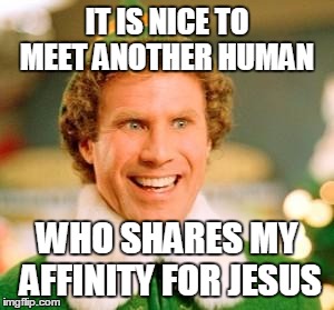 Buddy The Elf | IT IS NICE TO MEET ANOTHER HUMAN WHO SHARES MY AFFINITY FOR JESUS | image tagged in buddy the elf,religion | made w/ Imgflip meme maker
