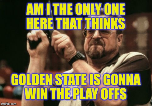 Am I The Only One Around Here | AM I THE ONLY ONE HERE THAT THINKS GOLDEN STATE IS GONNA WIN THE PLAY OFFS | image tagged in memes,am i the only one around here | made w/ Imgflip meme maker