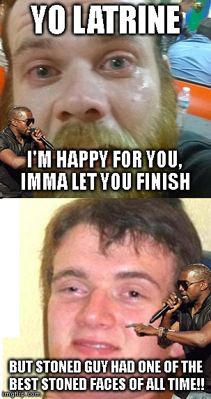 YO LATRINE BUT STONED GUY HAD ONE OF THE BEST STONED FACES OF ALL TIME!! I'M HAPPY FOR YOU, IMMA LET YOU FINISH | image tagged in latrine,kanye,10 guy | made w/ Imgflip meme maker