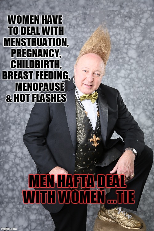 The Battle of the Sexes | WOMEN HAVE TO DEAL WITH MENSTRUATION, PREGNANCY, CHILDBIRTH, BREAST FEEDING,     MENOPAUSE & HOT FLASHES MEN HAFTA DEAL WITH WOMEN ...TIE | image tagged in vince vance,women have to deal with so much,men have to deal with women | made w/ Imgflip meme maker