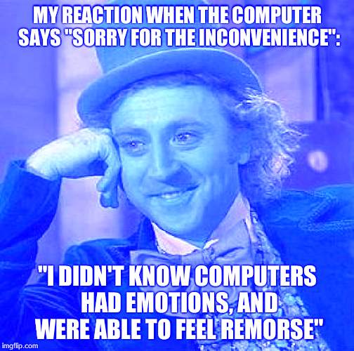 Creepy Condescending Wonka Meme | MY REACTION WHEN THE COMPUTER SAYS "SORRY FOR THE INCONVENIENCE": "I DIDN'T KNOW COMPUTERS HAD EMOTIONS, AND WERE ABLE TO FEEL REMORSE" | image tagged in memes,creepy condescending wonka | made w/ Imgflip meme maker