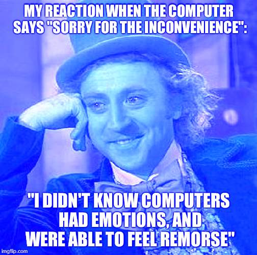 Creepy Condescending Wonka | MY REACTION WHEN THE COMPUTER SAYS "SORRY FOR THE INCONVENIENCE": "I DIDN'T KNOW COMPUTERS HAD EMOTIONS, AND WERE ABLE TO FEEL REMORSE" | image tagged in memes,creepy condescending wonka | made w/ Imgflip meme maker
