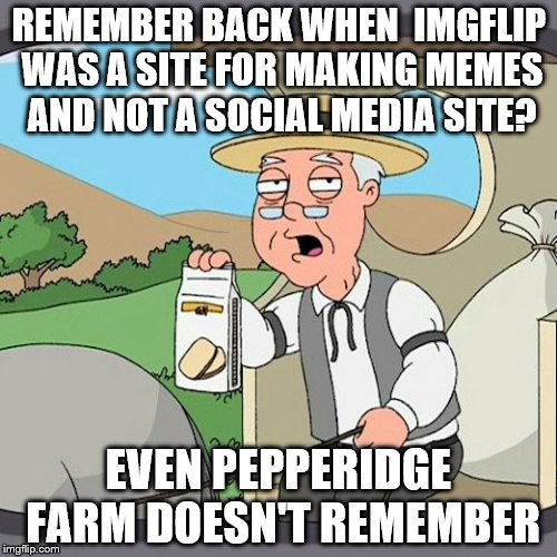 Pepperidge Farm Remembers | REMEMBER BACK WHEN  IMGFLIP WAS A SITE FOR MAKING MEMES AND NOT A SOCIAL MEDIA SITE? EVEN PEPPERIDGE FARM DOESN'T REMEMBER | image tagged in memes,pepperidge farm remembers | made w/ Imgflip meme maker