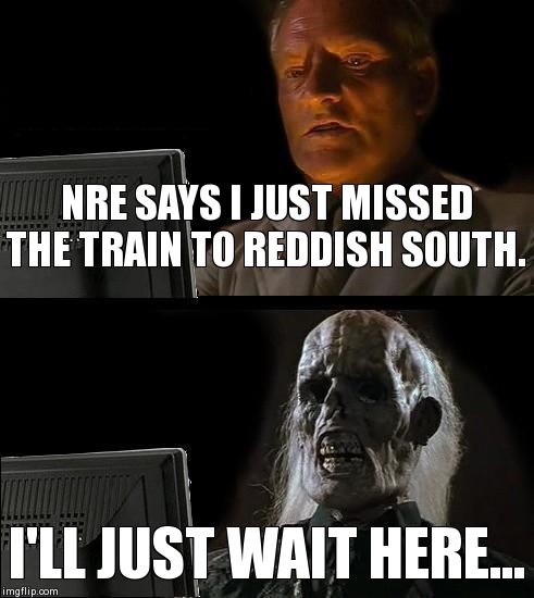 I'll Just Wait Here Meme | NRE SAYS I JUST MISSED THE TRAIN TO REDDISH SOUTH. I'LL JUST WAIT HERE... | image tagged in memes,ill just wait here | made w/ Imgflip meme maker