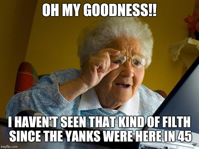 Grandma Finds The Internet | OH MY GOODNESS!! I HAVEN'T SEEN THAT KIND OF FILTH SINCE THE YANKS WERE HERE IN 45 | image tagged in memes,grandma finds the internet | made w/ Imgflip meme maker