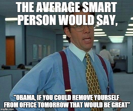 That Would Be Great Meme | THE AVERAGE SMART PERSON WOULD SAY, "OBAMA, IF YOU COULD REMOVE YOURSELF FROM OFFICE TOMORROW THAT WOULD BE GREAT" | image tagged in memes,that would be great | made w/ Imgflip meme maker