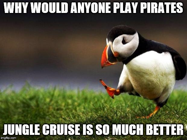 Unpopular Opinion Puffin Meme | WHY WOULD ANYONE PLAY PIRATES JUNGLE CRUISE IS SO MUCH BETTER | image tagged in memes,unpopular opinion puffin | made w/ Imgflip meme maker