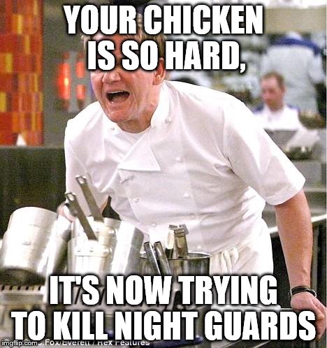 Chef Gordon Ramsay Meme | YOUR CHICKEN IS SO HARD, IT'S NOW TRYING TO KILL NIGHT GUARDS | image tagged in memes,chef gordon ramsay | made w/ Imgflip meme maker
