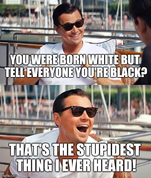 Leonardo Dicaprio Wolf Of Wall Street | YOU WERE BORN WHITE BUT TELL EVERYONE YOU'RE BLACK? THAT'S THE STUPIDEST THING I EVER HEARD! | image tagged in memes,leonardo dicaprio wolf of wall street | made w/ Imgflip meme maker