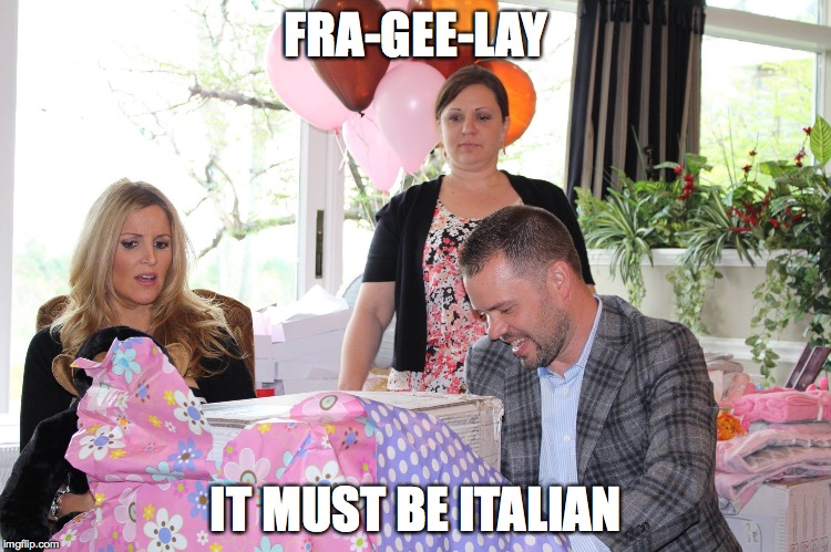 HIS END UP | FRA-GEE-LAY IT MUST BE ITALIAN | image tagged in gift,pregnant,shower,marriage,disgusted | made w/ Imgflip meme maker