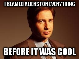 I BLAMED ALIENS FOR EVERYTHING BEFORE IT WAS COOL | image tagged in fox mulder,ancient aliens | made w/ Imgflip meme maker