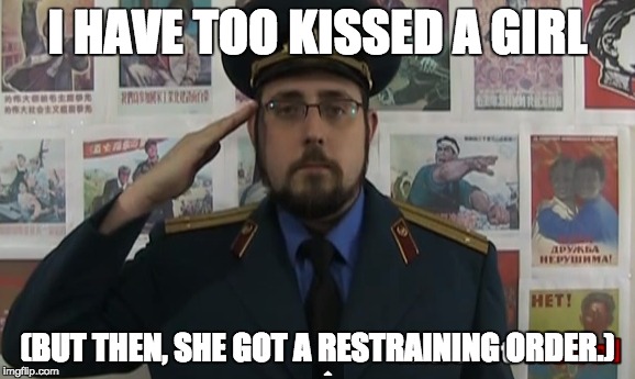 I HAVE TOO KISSED A GIRL (BUT THEN, SHE GOT A RESTRAINING ORDER.) | made w/ Imgflip meme maker