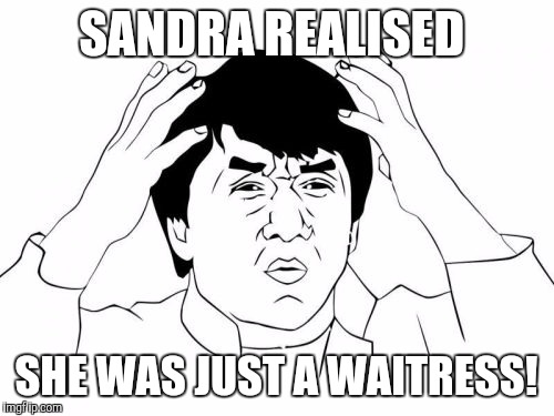 Jackie Chan WTF Meme | SANDRA REALISED SHE WAS JUST A WAITRESS! | image tagged in memes,jackie chan wtf | made w/ Imgflip meme maker