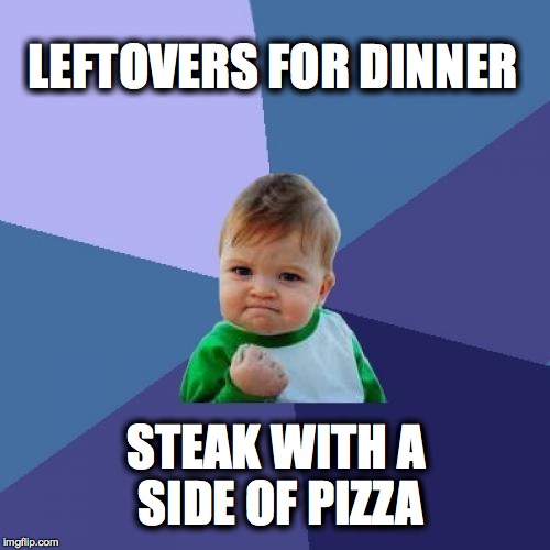 Success Kid Meme | LEFTOVERS FOR DINNER STEAK WITH A SIDE OF PIZZA | image tagged in memes,success kid,AdviceAnimals | made w/ Imgflip meme maker