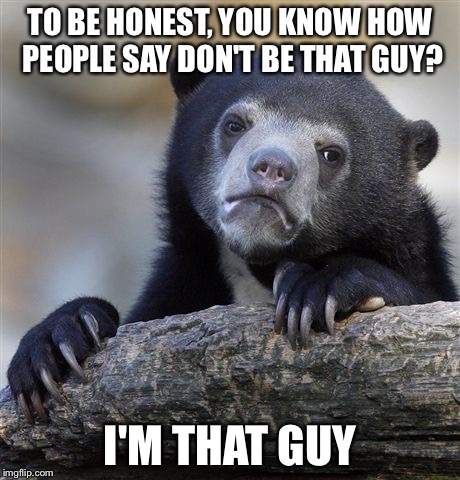 Confession Bear | TO BE HONEST, YOU KNOW HOW PEOPLE SAY DON'T BE THAT GUY? I'M THAT GUY | image tagged in memes,confession bear | made w/ Imgflip meme maker