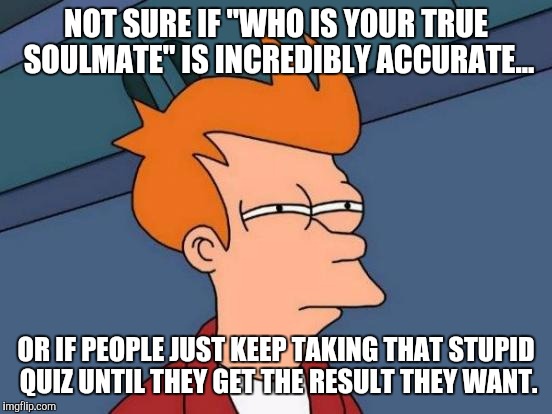 Futurama Fry Meme | NOT SURE IF "WHO IS YOUR TRUE SOULMATE" IS INCREDIBLY ACCURATE... OR IF PEOPLE JUST KEEP TAKING THAT STUPID QUIZ UNTIL THEY GET THE RESULT T | image tagged in memes,futurama fry | made w/ Imgflip meme maker