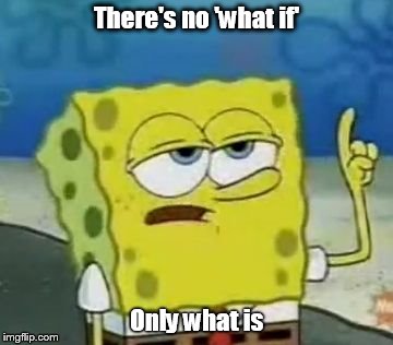 I'll Have You Know Spongebob | There's no 'what if' Only what is | image tagged in memes,ill have you know spongebob | made w/ Imgflip meme maker