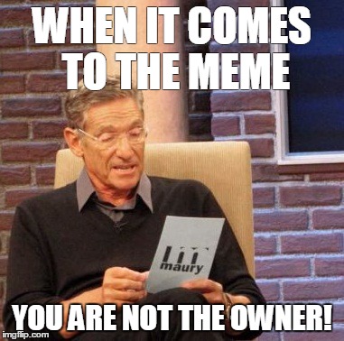 Maury Lie Detector Meme | WHEN IT COMES TO THE MEME YOU ARE NOT THE OWNER! | image tagged in memes,maury lie detector | made w/ Imgflip meme maker