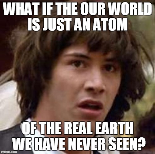 Conspiracy Keanu Meme | WHAT IF THE OUR WORLD IS JUST AN ATOM OF THE REAL EARTH WE HAVE NEVER SEEN? | image tagged in memes,conspiracy keanu | made w/ Imgflip meme maker